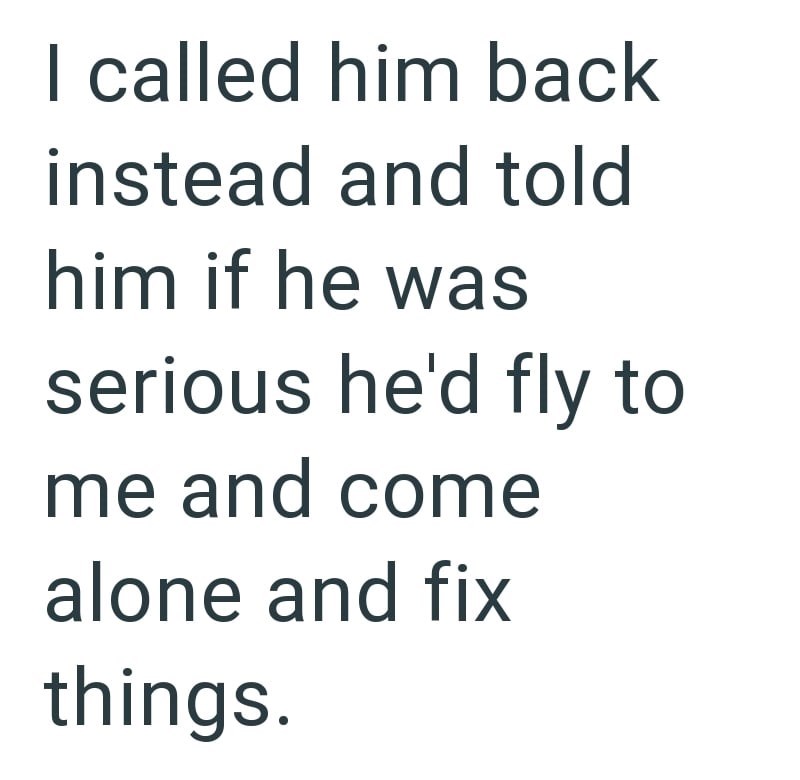 I called him back instead and told him if he was serious he'd fly to me and come alone and fix things.