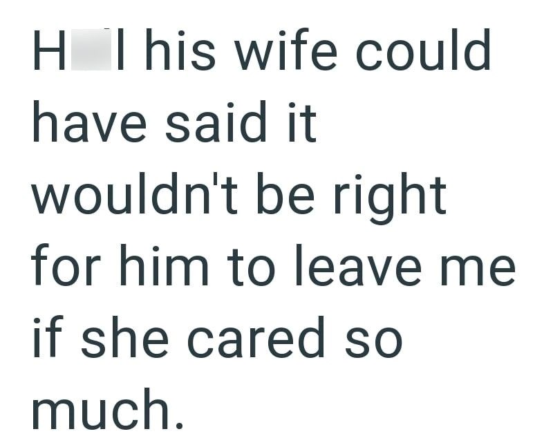 H I his wife could have said it wouldn't be right for him to leave me if she cared so much.
