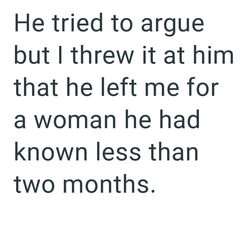 He tried to argue but I threw it at him that he left me for a woman he had known less than two months.
