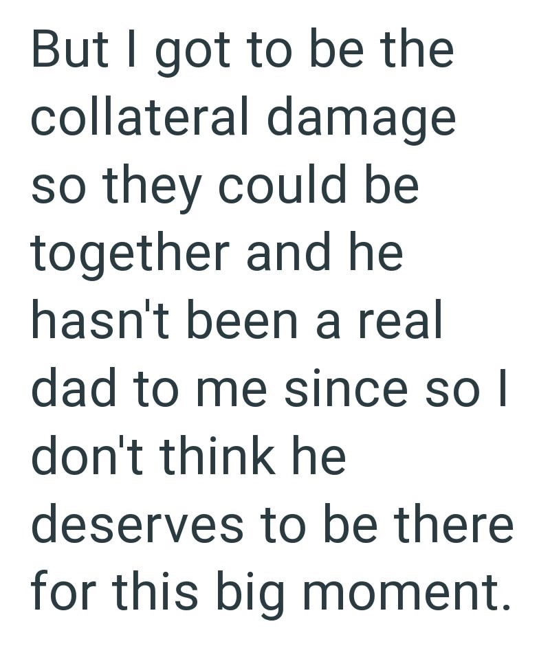 But I got to be the collateral damage so they could be together and he hasn't been a real dad to me since so I don't think he deserves to be there for this big moment.