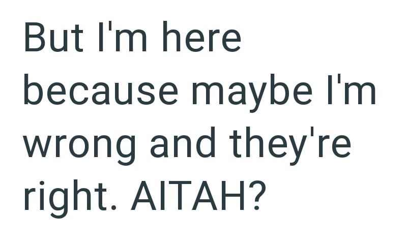 But I'm here because maybe I'm wrong and they're right. AITAH?