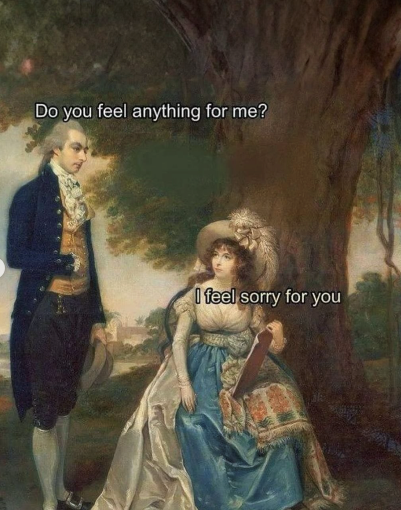 Do you feel anything for me? I feel sorry for you