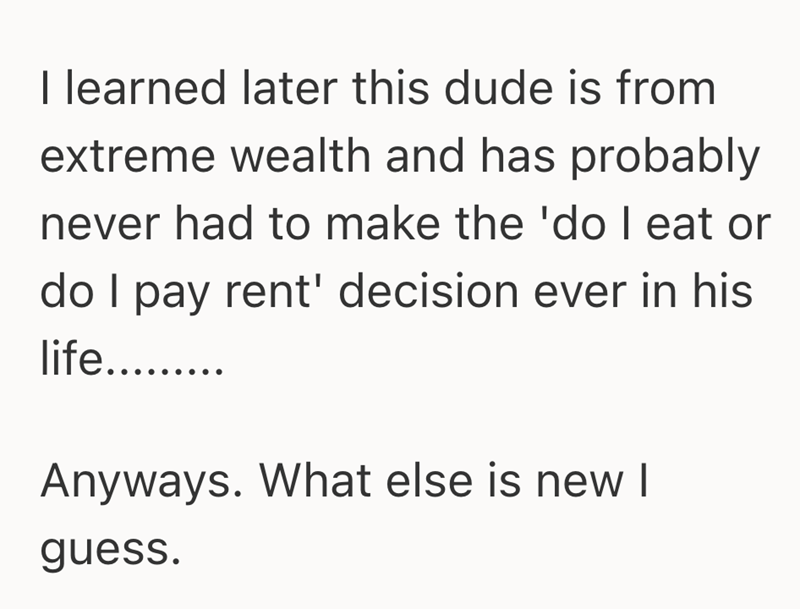 I learned later this dude is from extreme wealth and has probably never had to make the 'do I eat or do I pay rent' decision ever in his life......... Anyways. What else is new I guess.