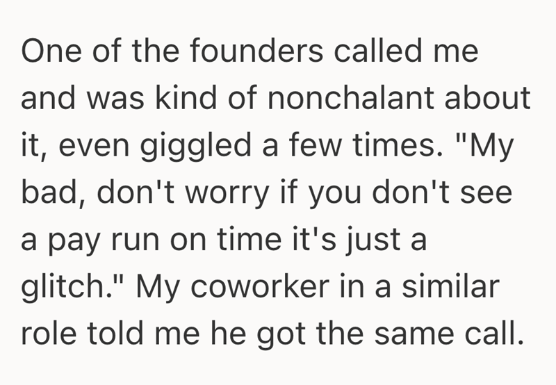 One of the founders called me and was kind of nonchalant about it, even giggled a few times. "My bad, don't worry if you don't see a pay run on time it's just a glitch." My coworker in a similar role told me he got the same call.