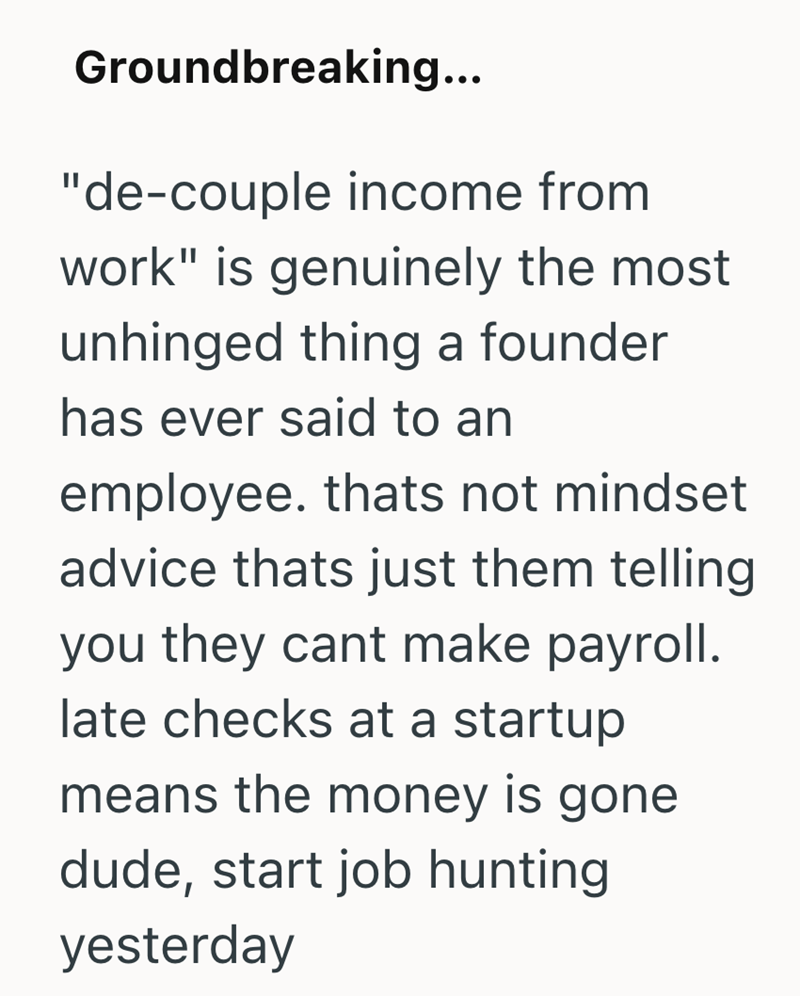 Groundbreaking... "de-couple income from work" is genuinely the most unhinged thing a founder has ever said to an employee. thats not mindset advice thats just them telling you they cant make payroll. late checks at a startup means the money is gone dude, start job hunting yesterday