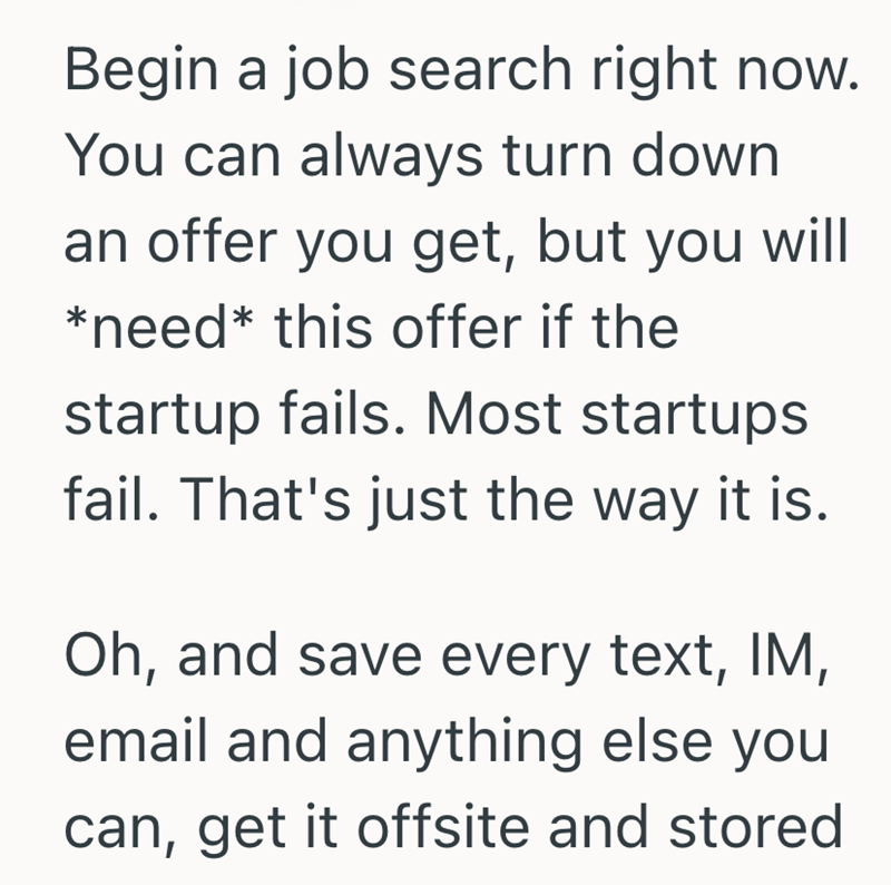 Begin a job search right now. You can always turn down an offer you get, but you will *need* this offer if the startup fails. Most startups fail. That's just the way it is. Oh, and save every text, IM, email and anything else you can, get it offsite and stored