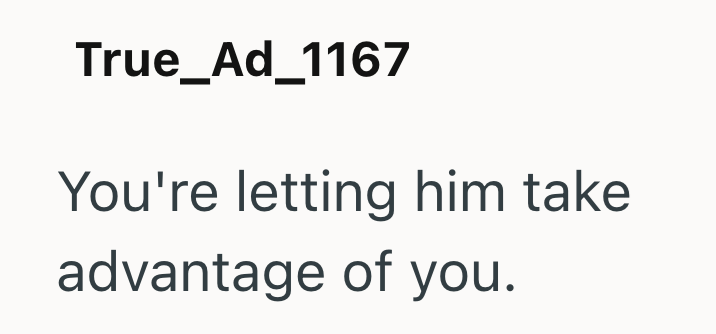 True_Ad_1167 You're letting him take advantage of you.