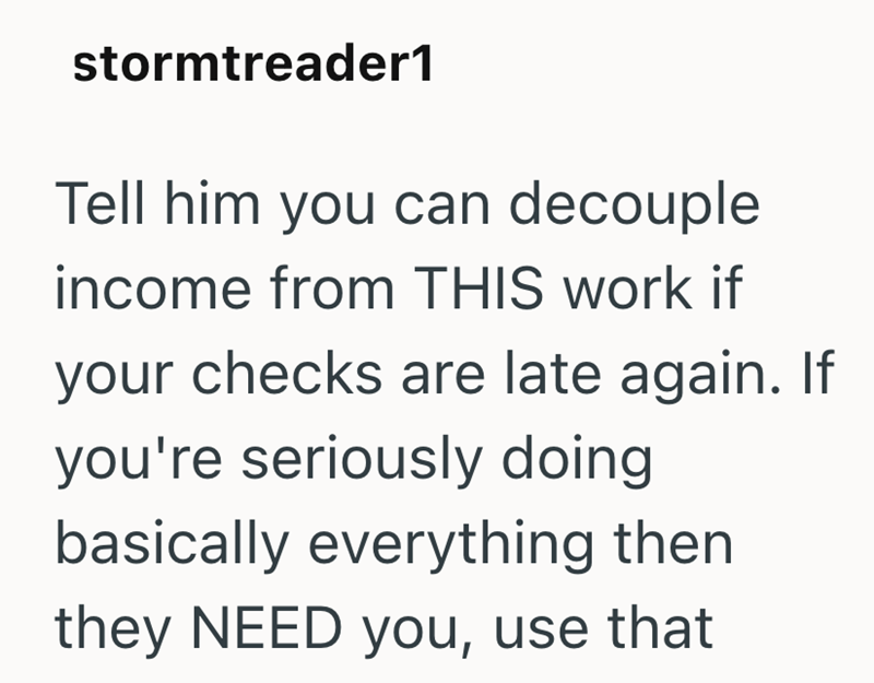 stormtreader1 Tell him you can decouple income from THIS work if your checks are late again. If you're seriously doing basically everything then they NEED you, use that