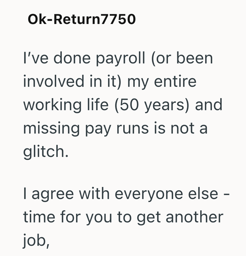 Ok-Return7750 I've done payroll (or been involved in it) my entire working life (50 years) and missing pay runs is not a glitch. I agree with everyone else - time for you to get another job,