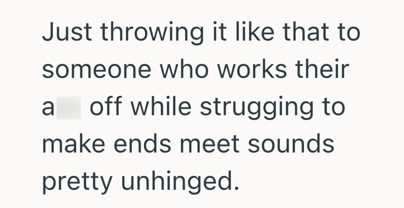 Just throwing it like that to someone who works their a off while strugging to make ends meet sounds pretty unhinged.