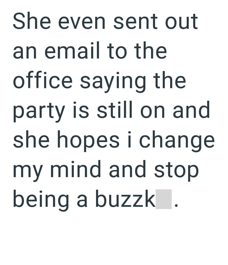 She even sent out an email to the office saying the party is still on and she hopes i change my mind and stop being a buzzk.