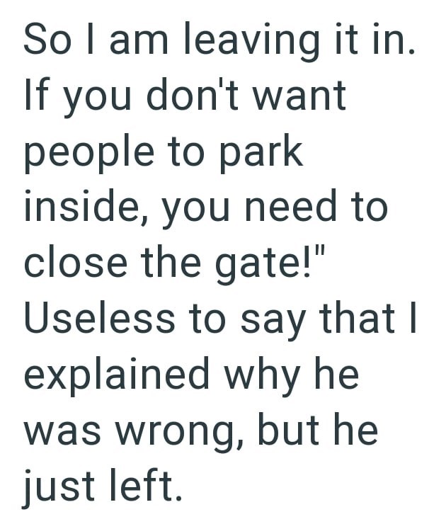 So I am leaving it in. If you don't want people to park inside, you need to close the gate!" Useless to say that I explained why he was wrong, but he just left.