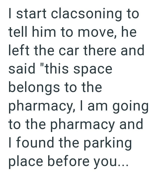 I start clacsoning to tell him to move, he left the car there and said "this space belongs to the pharmacy, I am going to the pharmacy and I found the parking place before you...