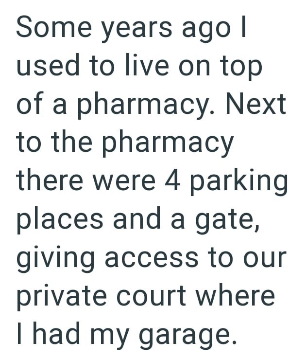 Some years ago I used to live on top of a pharmacy. Next to the pharmacy there were 4 parking places and a gate, giving access to our private court where I had my garage.
