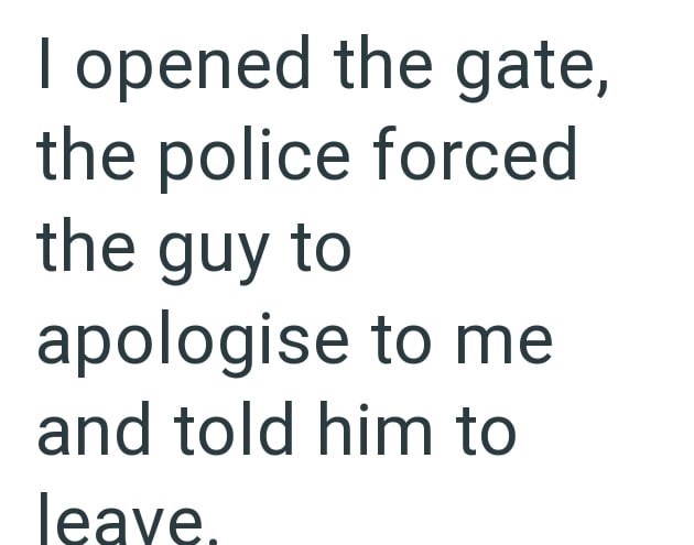 I opened the gate, the police forced the guy to apologise to me and told him to leave.