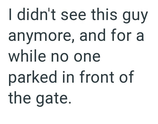 I didn't see this guy anymore, and for a while no one parked in front of the gate.