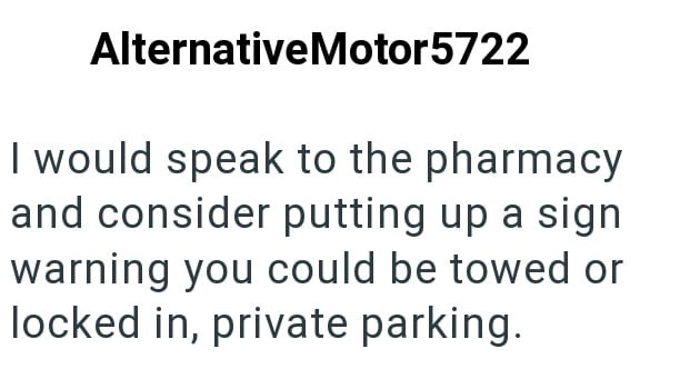 AlternativeMotor5722 I would speak to the pharmacy and consider putting up a sign warning you could be towed or locked in, private parking.