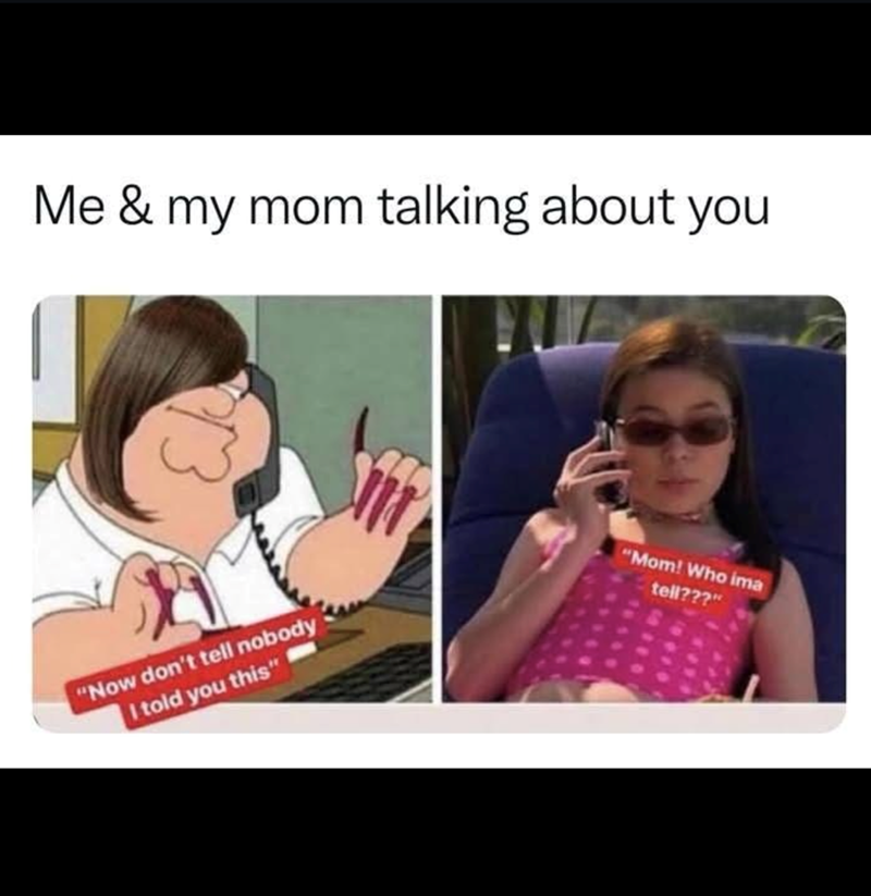 Me & my mom talking about you "Now don't tell nobody I told you this" "Mom! Who ima tell???"