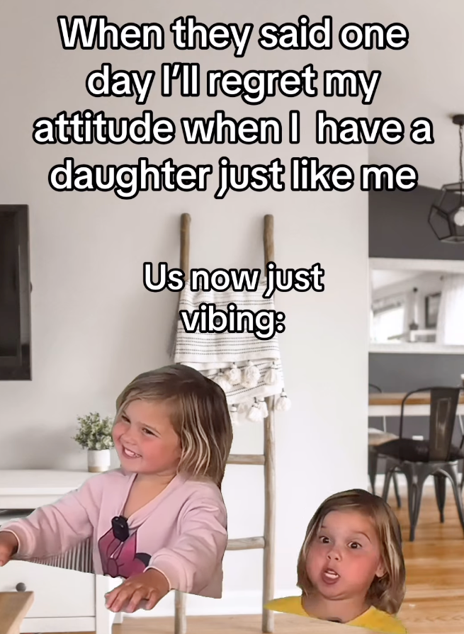 When they said one day I'll regret my attitude when I have a daughter just like me Us now just vibing: