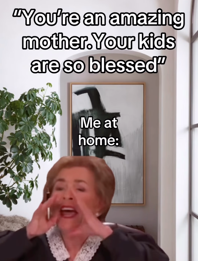 "You're an amazing mother. Your kids are so blessed" Me at home: