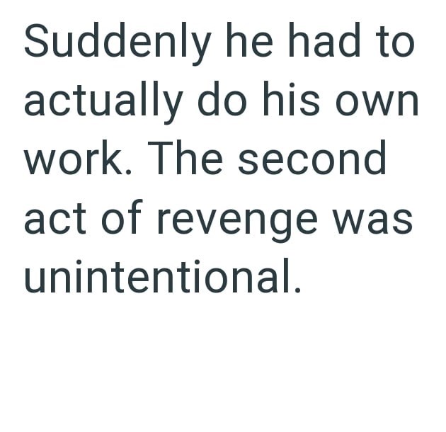 Suddenly he had to actually do his own work. The second act of revenge was unintentional.