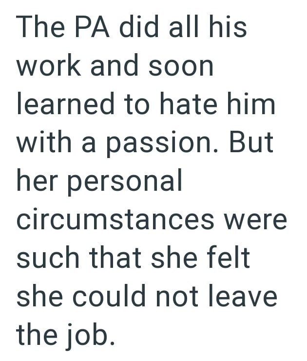The PA did all his work and soon learned to hate him with a passion. But her personal circumstances were such that she felt she could not leave the job.
