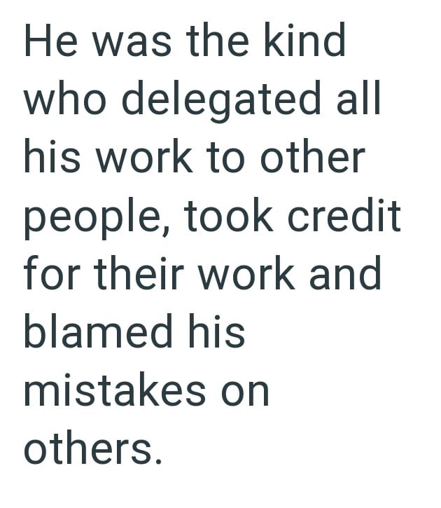 He was the kind who delegated all his work to other people, took credit for their work and blamed his mistakes on others.