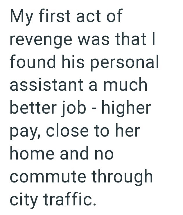 My first act of revenge was that I found his personal assistant a much better job - higher pay, close to her home and no commute through city traffic.