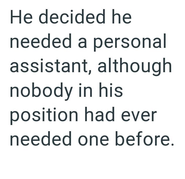 He decided he needed a personal assistant, although nobody in his position had ever needed one before.