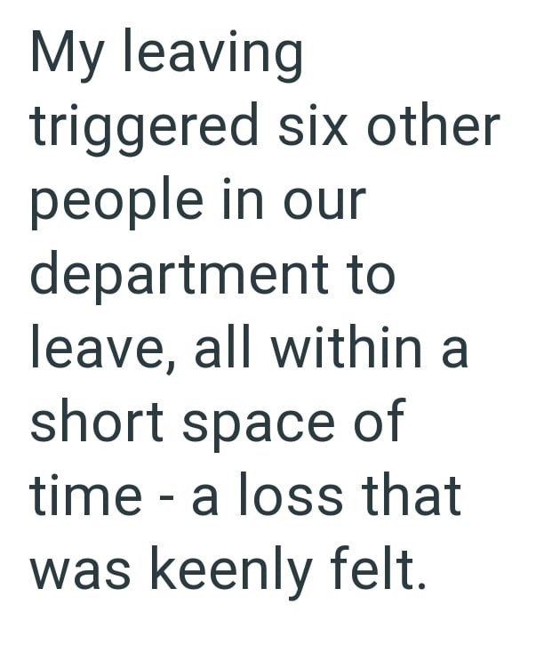My leaving triggered six other people in our department to leave, all within a short space of time - a loss that was keenly felt.