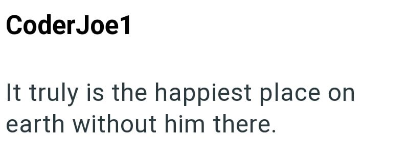 Coder Joe1 It truly is the happiest place on earth without him there.