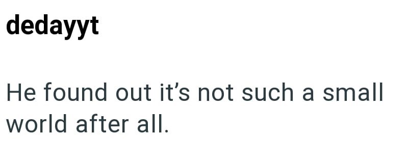 dedayyt He found out it's not such a small world after all.