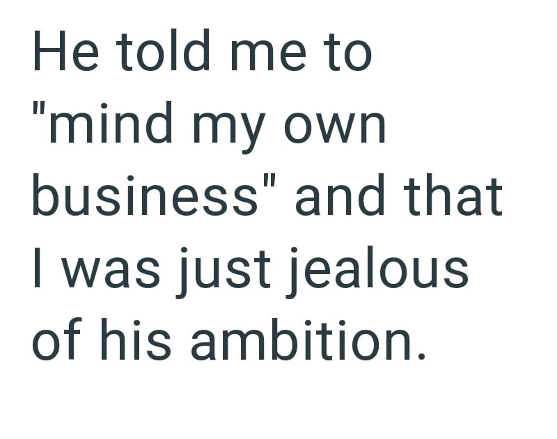 He told me to "mind my own business" and that I was just jealous of his ambition.