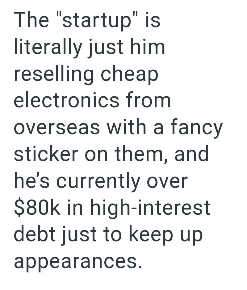 The "startup" is literally just him reselling cheap electronics from overseas with a fancy sticker on them, and he's currently over $80k in high-interest debt just to keep up appearances.