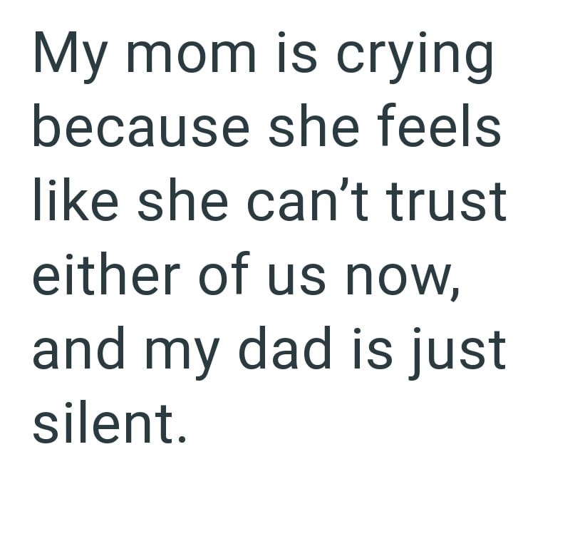 My mom is crying because she feels like she can't trust either of us now, and my dad is just silent.