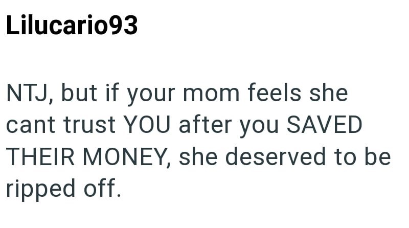 Lilucario93 NTJ, but if your mom feels she cant trust YOU after you SAVED THEIR MONEY, she deserved to be ripped off.