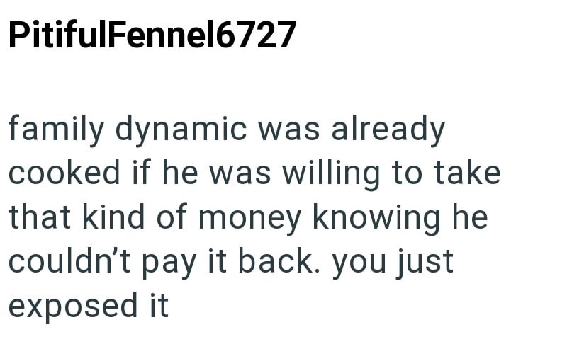 PitifulFennel6727 family dynamic was already cooked if he was willing to take that kind of money knowing he couldn't pay it back. you just exposed it