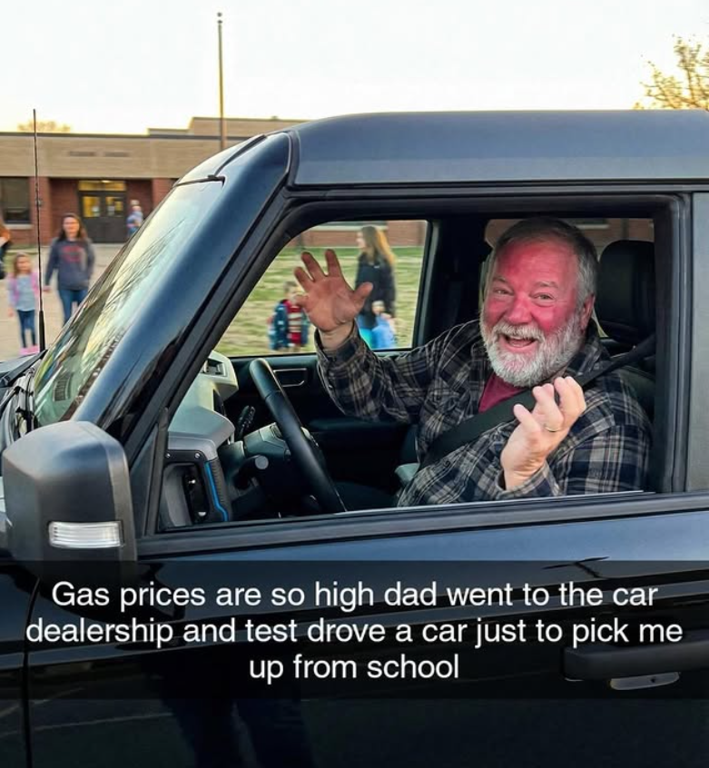 Gas prices are so high dad went to the car dealership and test drove a car just to pick me up from school