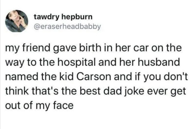 tawdry hepburn @eraserheadbabby my friend gave birth in her car on the way to the hospital and her husband named the kid Carson and if you don't think that's the best dad joke ever get out of my face