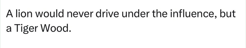 A lion would never drive under the influence, but a Tiger Wood.