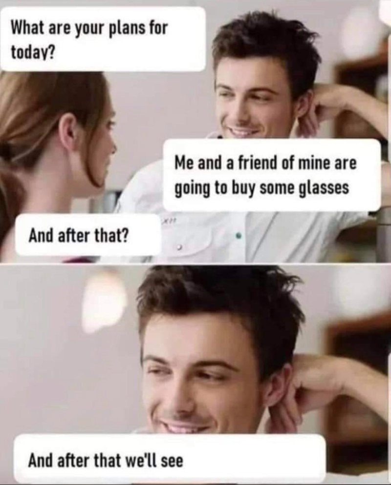 What are your plans for today? And after that? Me and a friend of mine are going to buy some glasses And after that we'll see
