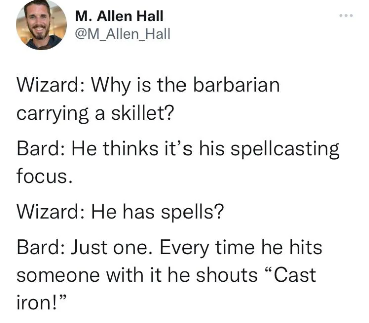 M. Allen Hall @M_Allen_Hall Wizard: Why is the barbarian. carrying a skillet? Bard: He thinks it's his spellcasting focus. Wizard: He has spells? Bard: Just one. Every time he hits someone with it he shouts "Cast iron!"