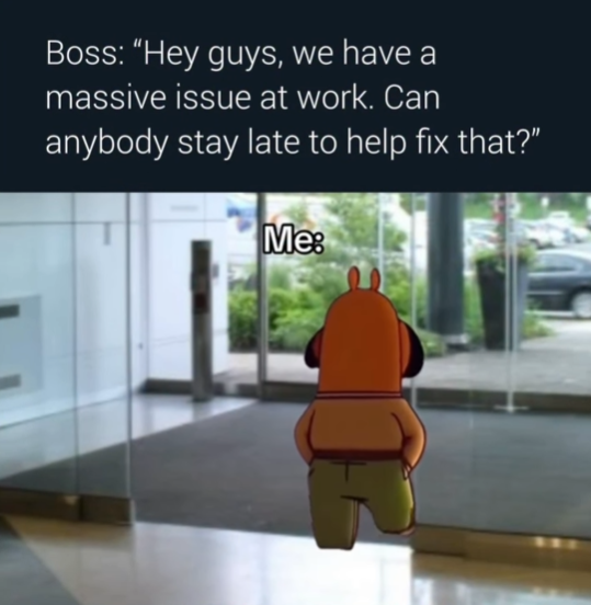 Boss: "Hey guys, we have a massive issue at work. Can anybody stay late to help fix that?" Me: