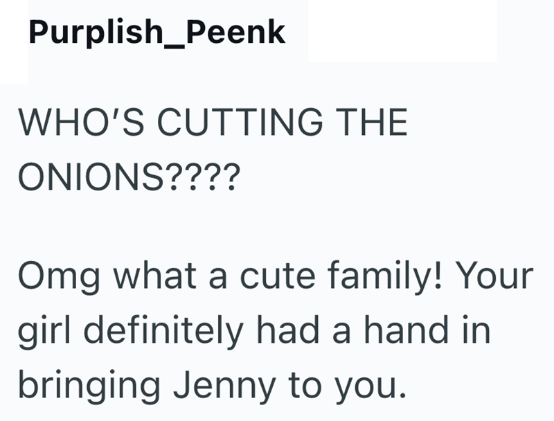 Purplish_Peenk WHO'S CUTTING THE ONIONS???? Omg what a cute family! Your girl definitely had a hand in bringing Jenny to you.