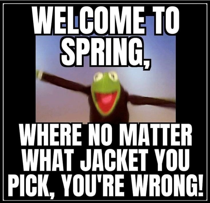WELCOME TO SPRING, WHERE NO MATTER WHAT JACKET YOU PICK, YOU'RE WRONG!