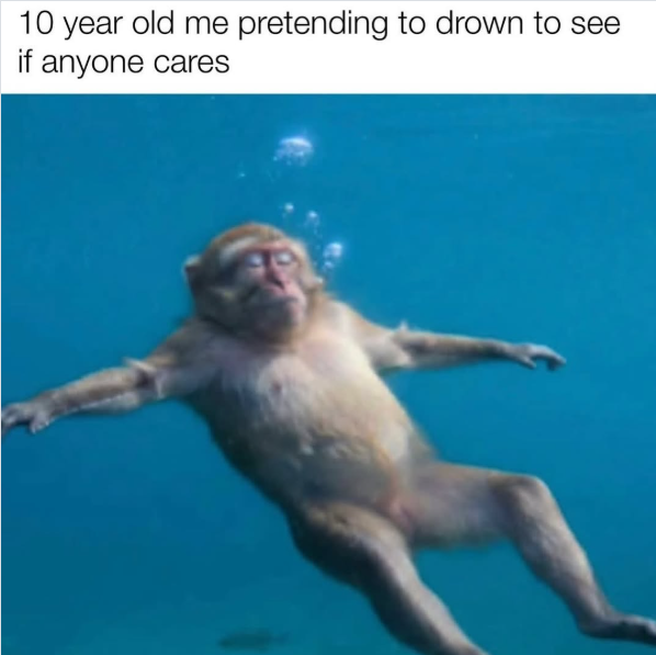 10 year old me pretending to drown to see if anyone cares