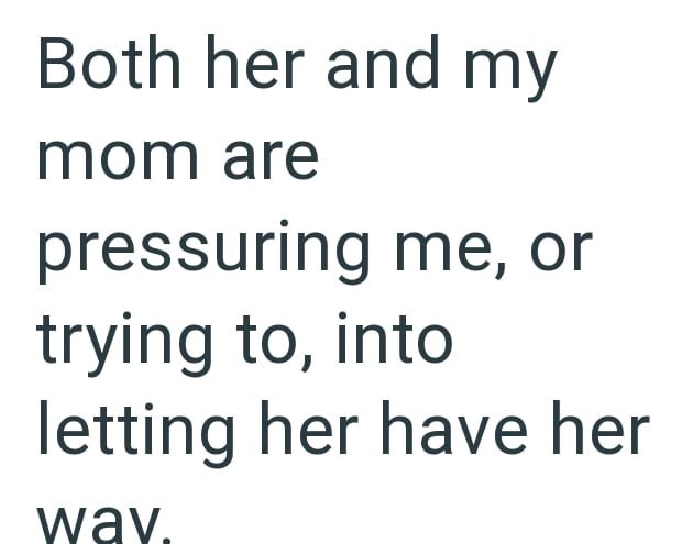 Both her and my mom are pressuring me, or trying to, into letting her have her way.