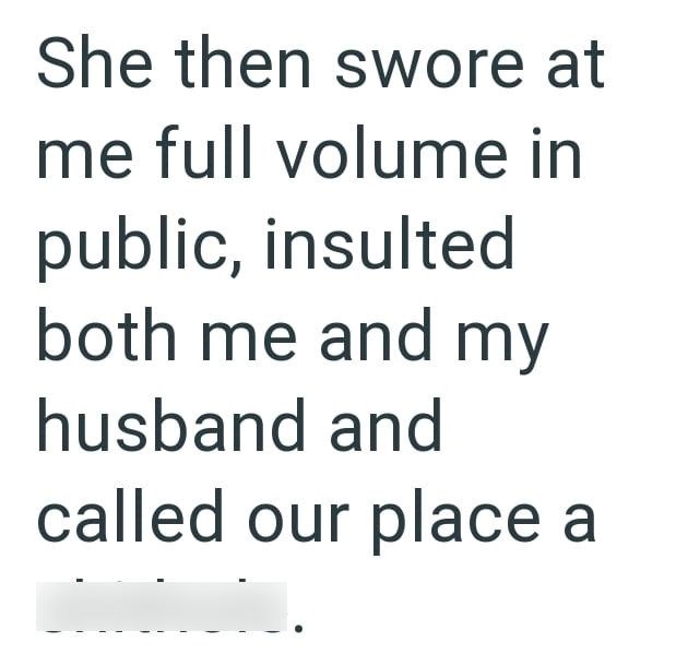 She then swore at me full volume in public, insulted both me and my husband and called our place a