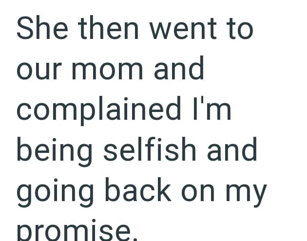 She then went to our mom and complained I'm being selfish and going back on my promise.