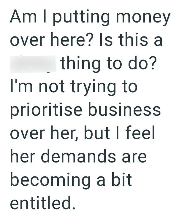 Am I putting money over here? Is this a thing to do? I'm not trying to prioritise business over her, but I feel her demands are becoming a bit entitled.